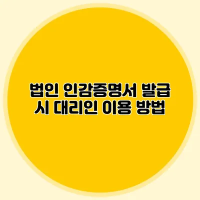 법인 인감증명서 발급 시 대리인 이용 방법