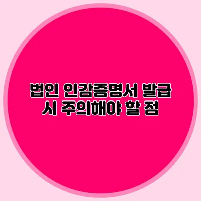 법인 인감증명서 발급 시 주의해야 할 점