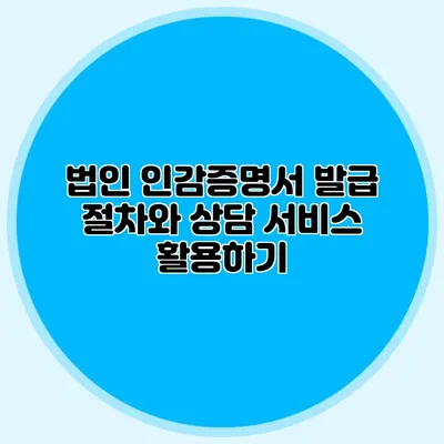 법인 인감증명서 발급 절차와 상담 서비스 활용하기