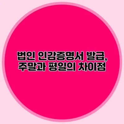 법인 인감증명서 발급, 주말과 평일의 차이점