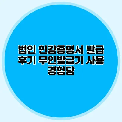 법인 인감증명서 발급 후기 무인발급기 사용 경험담