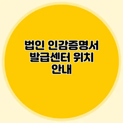 법인 인감증명서 발급센터 위치 안내