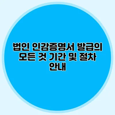 법인 인감증명서 발급의 모든 것 기간 및 절차 안내