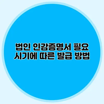 법인 인감증명서 필요 시기에 따른 발급 방법