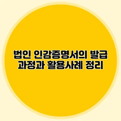 법인 인감증명서의 발급 과정과 활용사례 정리