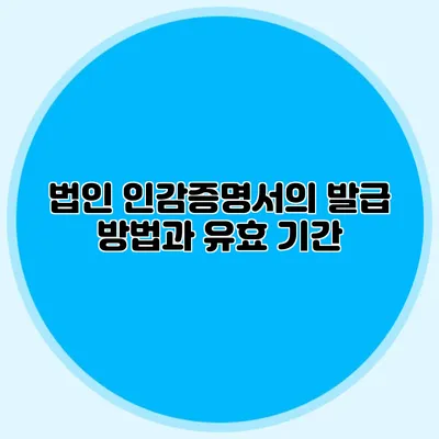 법인 인감증명서의 발급 방법과 유효 기간