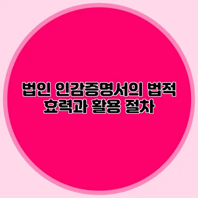 법인 인감증명서의 법적 효력과 활용 절차