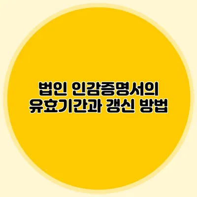 법인 인감증명서의 유효기간과 갱신 방법