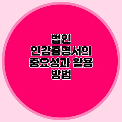 법인 인감증명서의 중요성과 활용 방법
