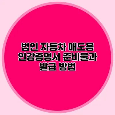 법인 자동차 매도용 인감증명서 준비물과 발급 방법