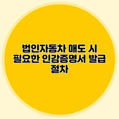 법인자동차 매도 시 필요한 인감증명서 발급 절차