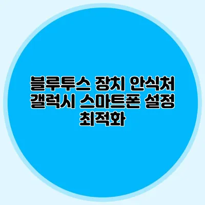 블루투스 장치 안식처 갤럭시 스마트폰 설정 최적화