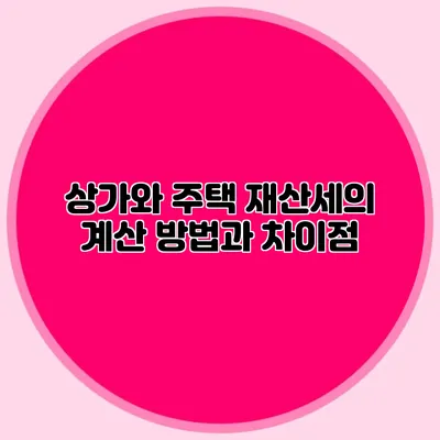 상가와 주택 재산세의 계산 방법과 차이점
