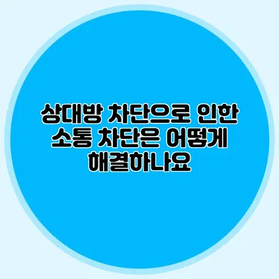 상대방 차단으로 인한 소통 차단은 어떻게 해결하나요?