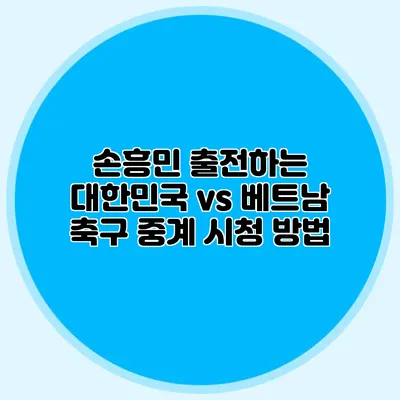 손흥민 출전하는 대한민국 vs 베트남 축구 중계 시청 방법