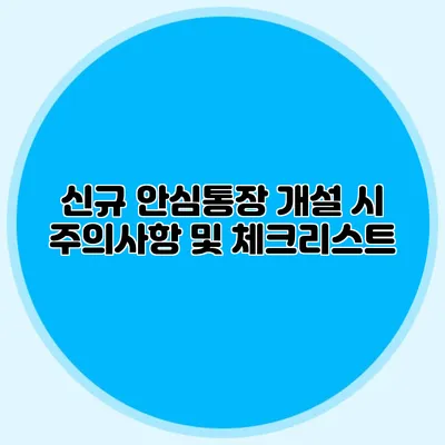 신규 안심통장 개설 시 주의사항 및 체크리스트