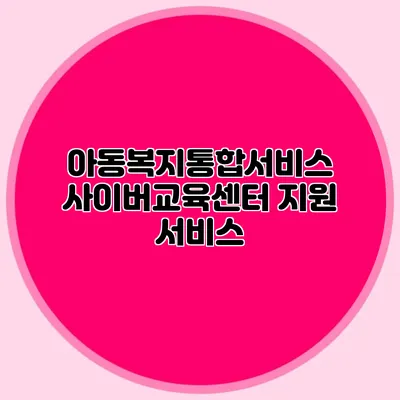 아동복지통합서비스 사이버교육센터 지원 서비스