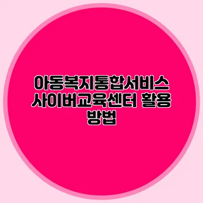 아동복지통합서비스 사이버교육센터 활용 방법