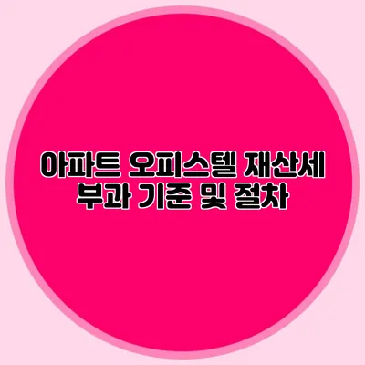 아파트 오피스텔 재산세 부과 기준 및 절차