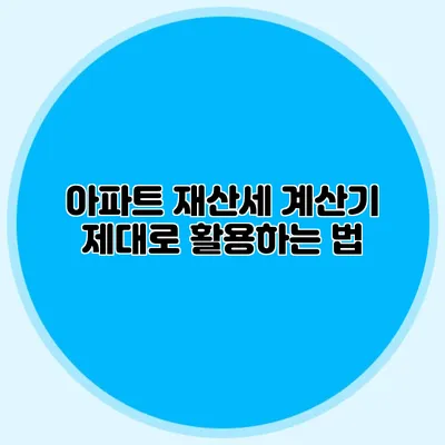 아파트 재산세 계산기 제대로 활용하는 법