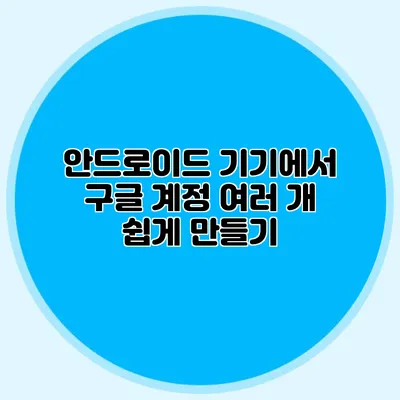 안드로이드 기기에서 구글 계정 여러 개 쉽게 만들기