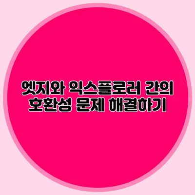 엣지와 익스플로러 간의 호환성 문제 해결하기