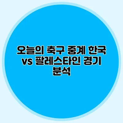 오늘의 축구 중계 한국 vs 팔레스타인 경기 분석