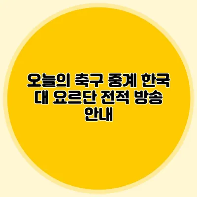 오늘의 축구 중계 한국 대 요르단 전적 방송 안내
