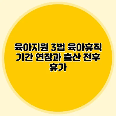 육아지원 3법 육아휴직 기간 연장과 출산 전후 휴가