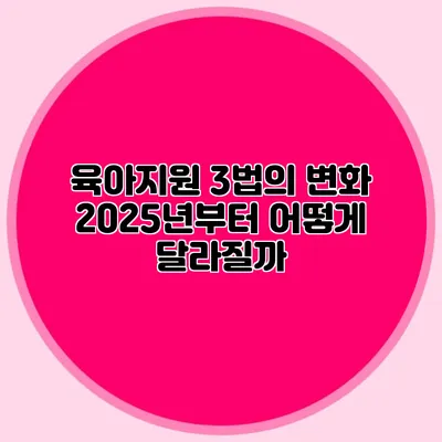 육아지원 3법의 변화 2025년부터 어떻게 달라질까?