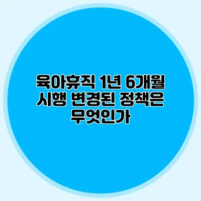 육아휴직 1년 6개월 시행 변경된 정책은 무엇인가?