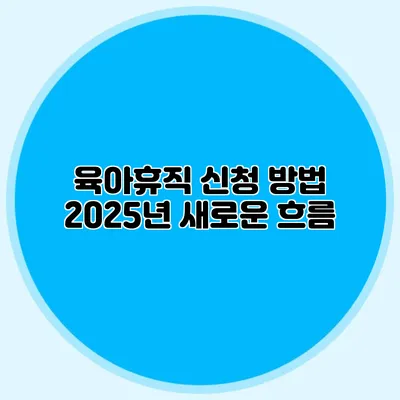 육아휴직 신청 방법 2025년 새로운 흐름