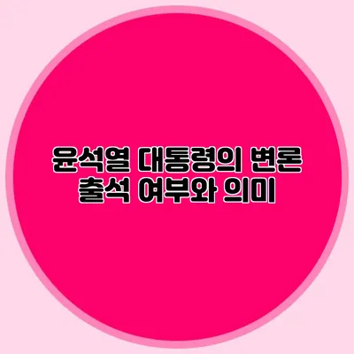 윤석열 대통령의 변론 출석 여부와 의미