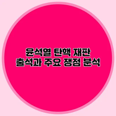 윤석열 탄핵 재판 출석과 주요 쟁점 분석