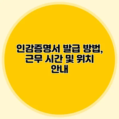 인감증명서 발급 방법, 근무 시간 및 위치 안내