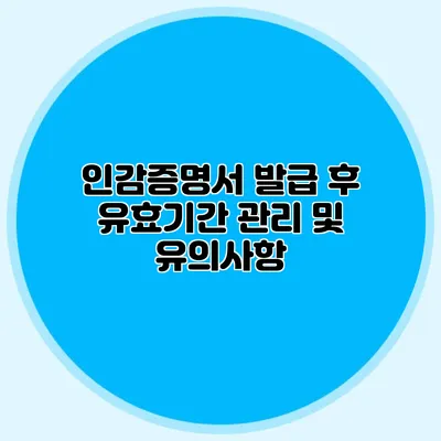 인감증명서 발급 후 유효기간 관리 및 유의사항