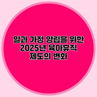일과 가정 양립을 위한 2025년 육아휴직 제도의 변화