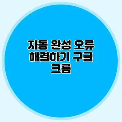자동 완성 오류 해결하기 구글 크롬