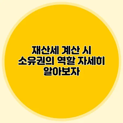 재산세 계산 시 소유권의 역할 자세히 알아보자