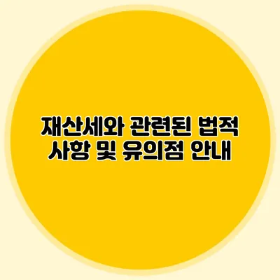 재산세와 관련된 법적 사항 및 유의점 안내