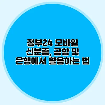 정부24 모바일 신분증, 공항 및 은행에서 활용하는 법
