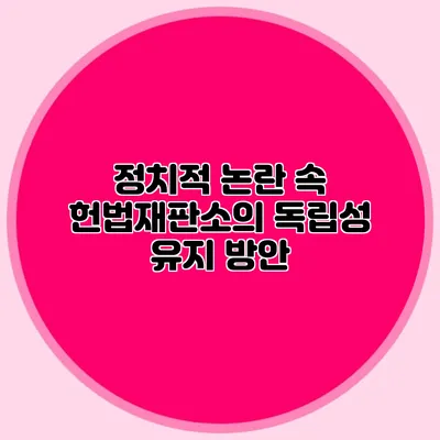 정치적 논란 속 헌법재판소의 독립성 유지 방안