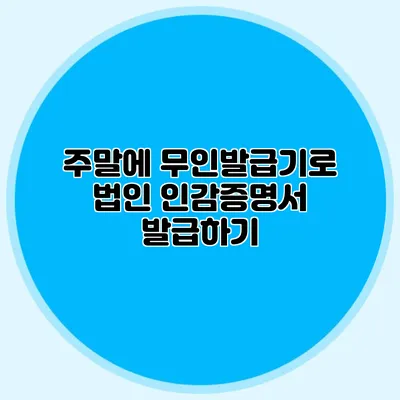 주말에 무인발급기로 법인 인감증명서 발급하기