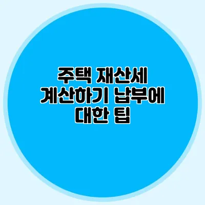 주택 재산세 계산하기 납부에 대한 팁