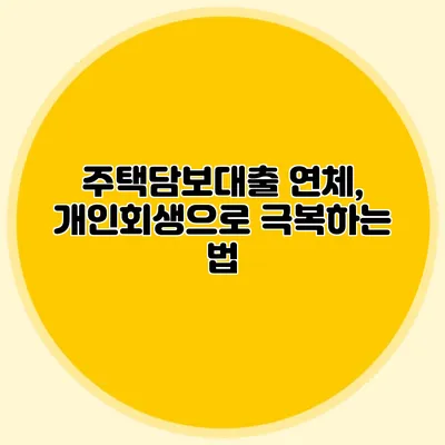 주택담보대출 연체, 개인회생으로 극복하는 법