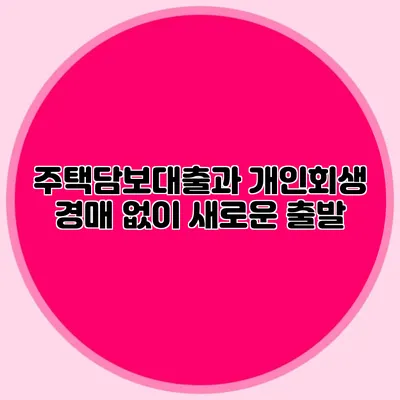 주택담보대출과 개인회생 경매 없이 새로운 출발