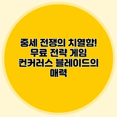 중세 전쟁의 치열함! 무료 전략 게임 컨커러스 블레이드의 매력