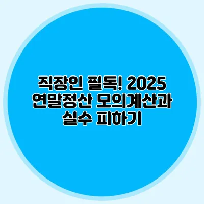 직장인 필독! 2025 연말정산 모의계산과 실수 피하기