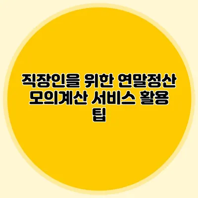 직장인을 위한 연말정산 모의계산 서비스 활용 팁