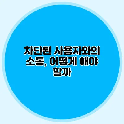 차단된 사용자와의 소통, 어떻게 해야 할까?